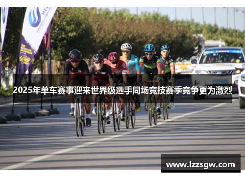 2025年单车赛事迎来世界级选手同场竞技赛季竞争更为激烈