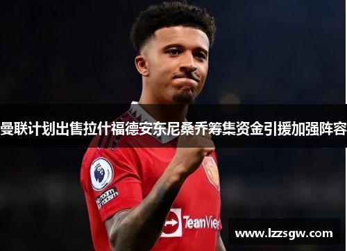 曼联计划出售拉什福德安东尼桑乔筹集资金引援加强阵容
