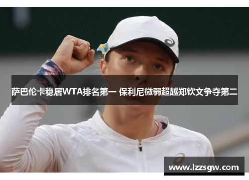 萨巴伦卡稳居WTA排名第一 保利尼微弱超越郑钦文争夺第二